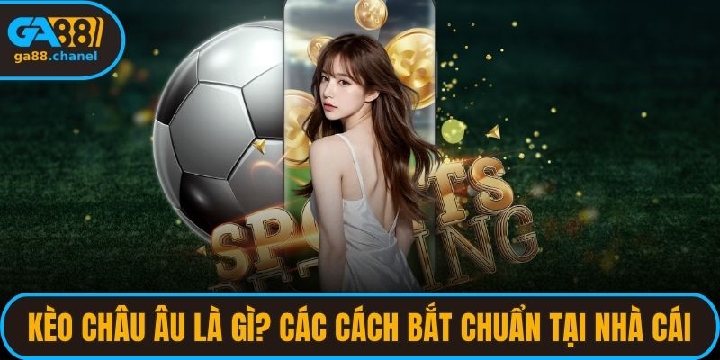 Kèo Châu Âu Là Gì? Các Cách Bắt Chuẩn Tại Nhà Cái
