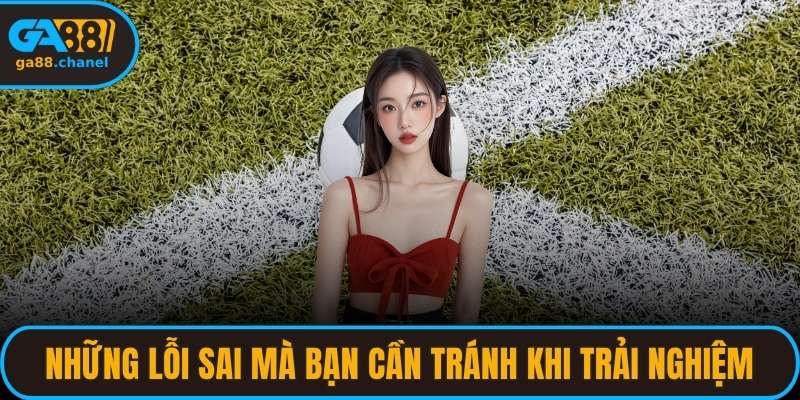 Những lỗi sai mà bạn cần tránh khi trải nghiệm